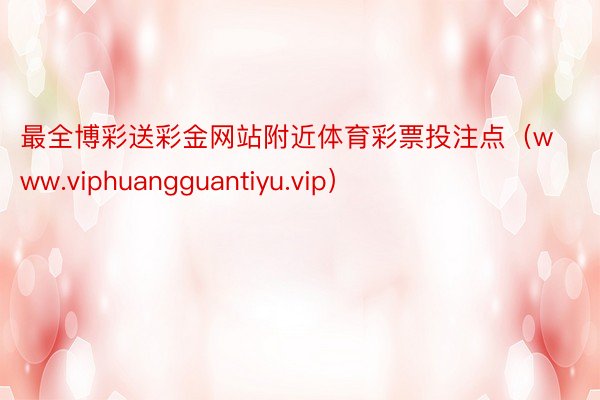 最全博彩送彩金网站附近体育彩票投注点（www.viphuangguantiyu.vip）