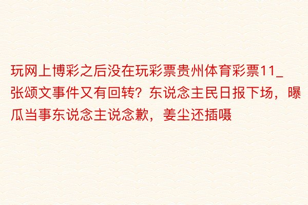 玩网上博彩之后没在玩彩票贵州体育彩票11_张颂文事件又有回转？东说念主民日报下场，曝瓜当事东说念主说念歉，姜尘还插嗫