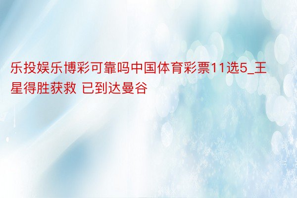 乐投娱乐博彩可靠吗中国体育彩票11选5_王星得胜获救 已到达曼谷