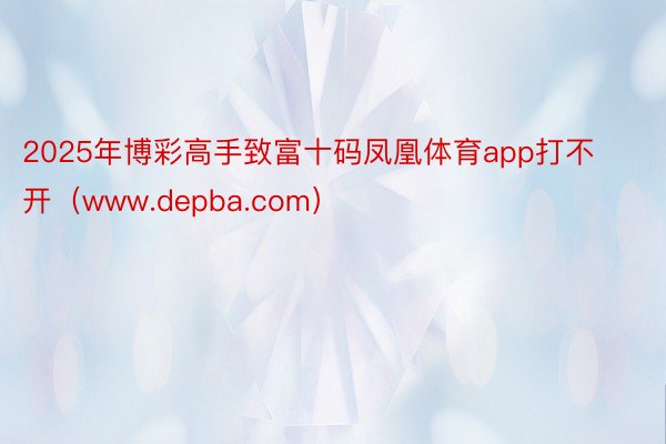 2025年博彩高手致富十码凤凰体育app打不开（www.depba.com）