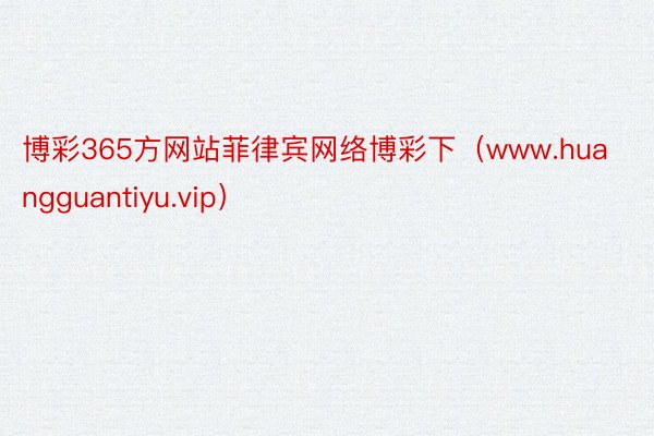 博彩365方网站菲律宾网络博彩下（www.huangguantiyu.vip）