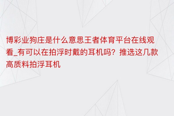 博彩业狗庄是什么意思王者体育平台在线观看_有可以在拍浮时戴的耳机吗？推选这几款高质料拍浮耳机