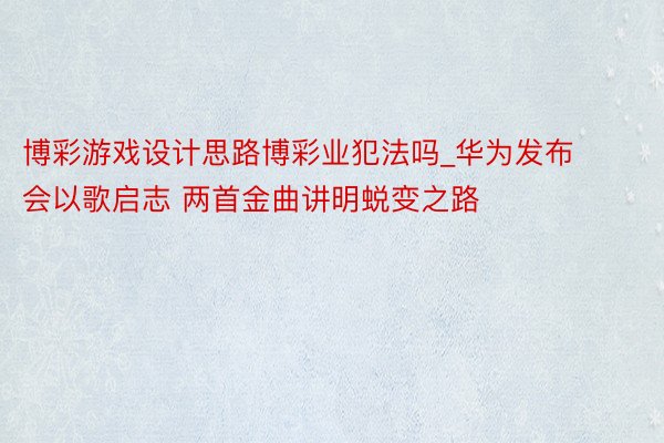 博彩游戏设计思路博彩业犯法吗_华为发布会以歌启志 两首金曲讲明蜕变之路