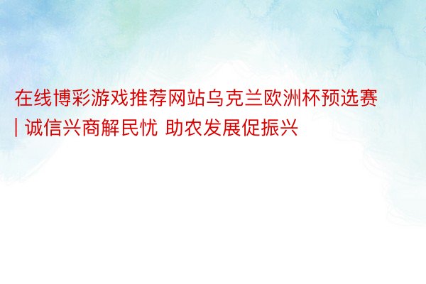 在线博彩游戏推荐网站乌克兰欧洲杯预选赛 | 诚信兴商解民忧 助农发展促振兴