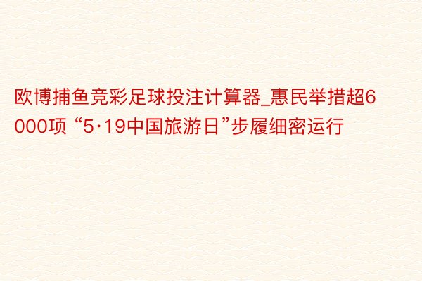 欧博捕鱼竞彩足球投注计算器_惠民举措超6000项 “5·19中国旅游日”步履细密运行