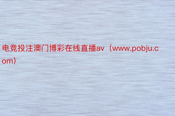 电竞投注澳门博彩在线直播av(www.pobju.com)