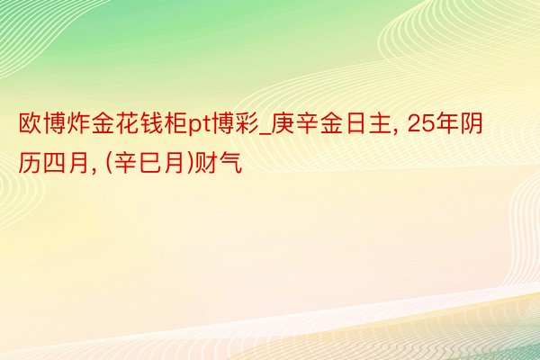 欧博炸金花钱柜pt博彩_庚辛金日主, 25年阴历四月, (辛巳月)财气